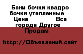 Бани бочки,квадро бочки,утепленные. › Цена ­ 145 000 - Все города Другое » Продам   